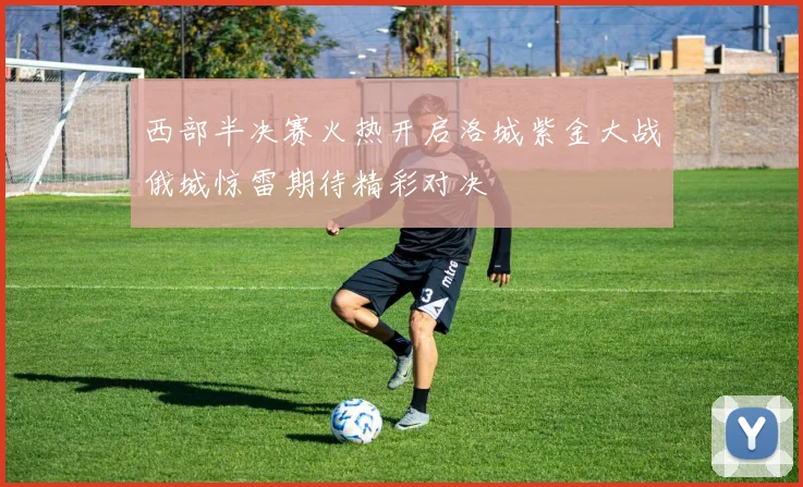 西部半决赛火热开启洛城紫金大战俄城惊雷期待精彩对决