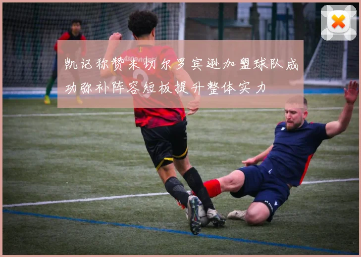 凯记称赞米切尔罗宾逊加盟球队成功弥补阵容短板提升整体实力