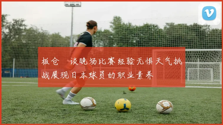 板仓滉谈晚场比赛经验无惧天气挑战展现日本球员的职业素养