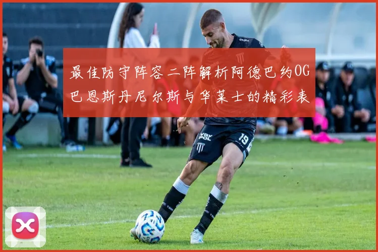 最佳防守阵容二阵解析阿德巴约OG巴恩斯丹尼尔斯与华莱士的精彩表现