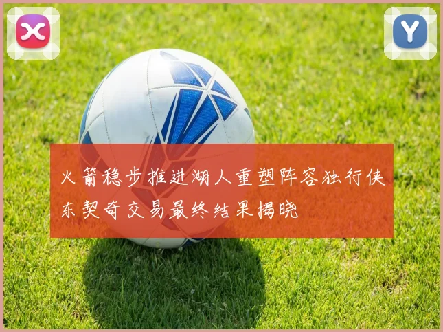 火箭稳步推进湖人重塑阵容独行侠东契奇交易最终结果揭晓