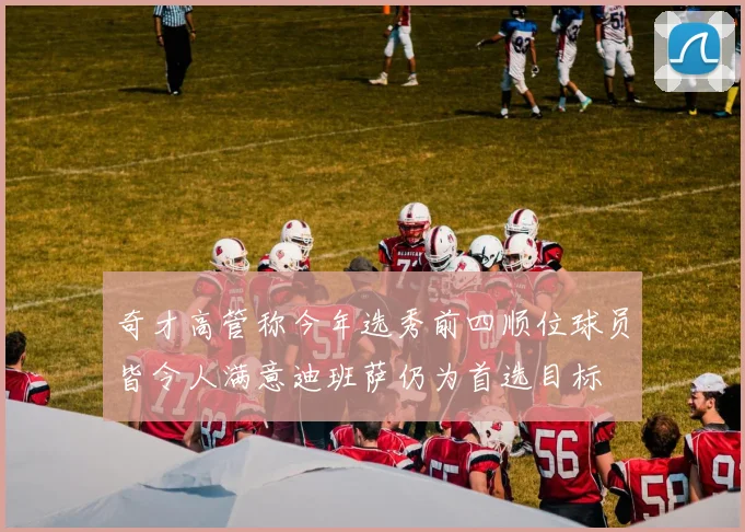 奇才高管称今年选秀前四顺位球员皆令人满意迪班萨仍为首选目标