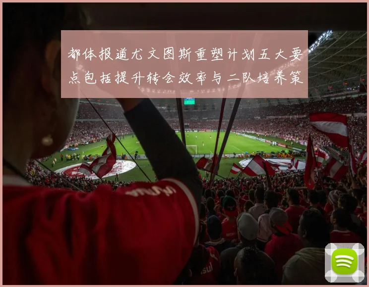 都体报道尤文图斯重塑计划五大要点包括提升转会效率与二队培养策略