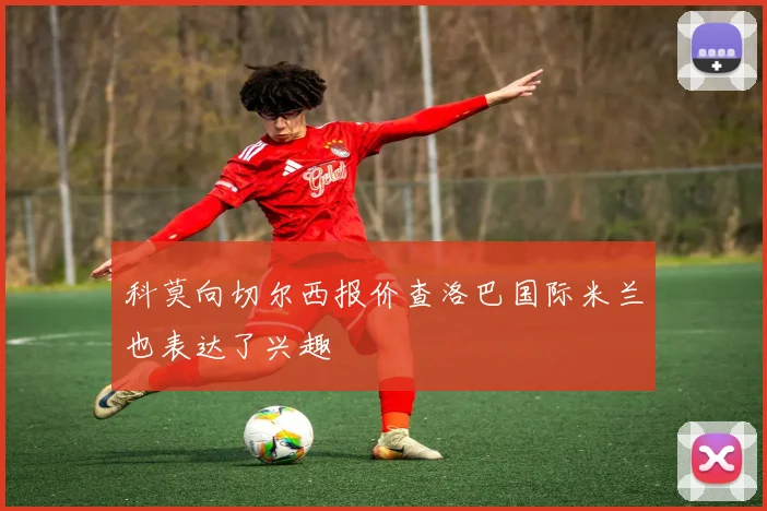 科莫向切尔西报价查洛巴国际米兰也表达了兴趣