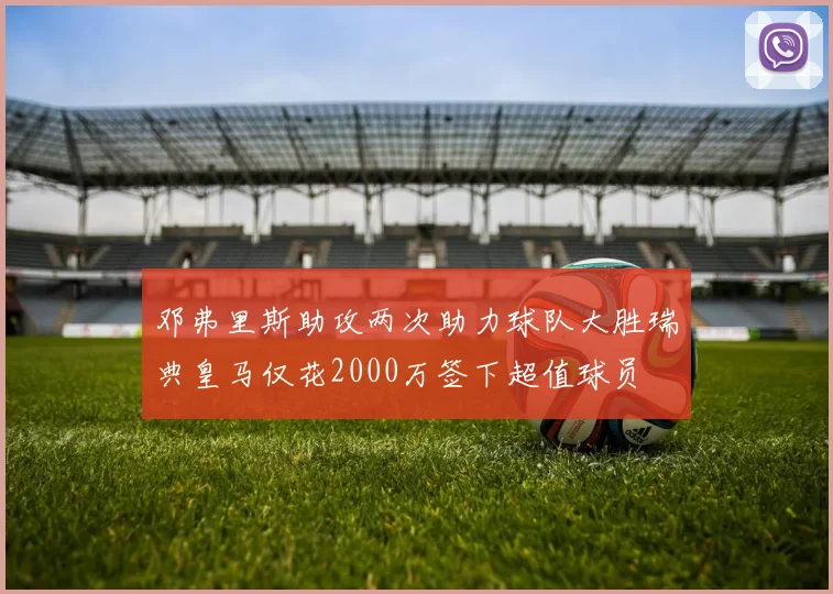 邓弗里斯助攻两次助力球队大胜瑞典皇马仅花2000万签下超值球员