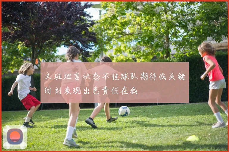 文班坦言状态不佳球队期待我关键时刻表现出色责任在我