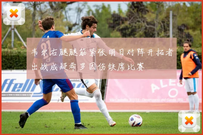 韦尔右腿腿筋紧张明日对阵开拓者出战成疑希罗因伤缺席比赛