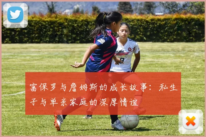 富保罗与詹姆斯的成长故事：私生子与单亲家庭的深厚情谊
