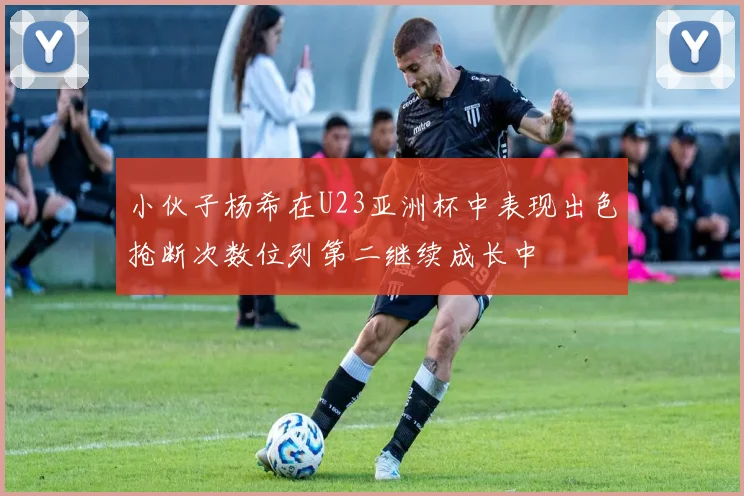 小伙子杨希在U23亚洲杯中表现出色抢断次数位列第二继续成长中