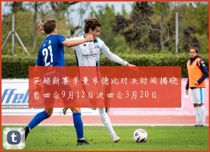 英超新赛季曼市德比对决时间揭晓首回合9月12日次回合3月20日