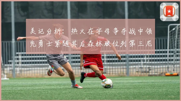 美记分析：热火在字母争夺战中领先勇士紧随其后森林狼位列第三尼克斯处于最后位置