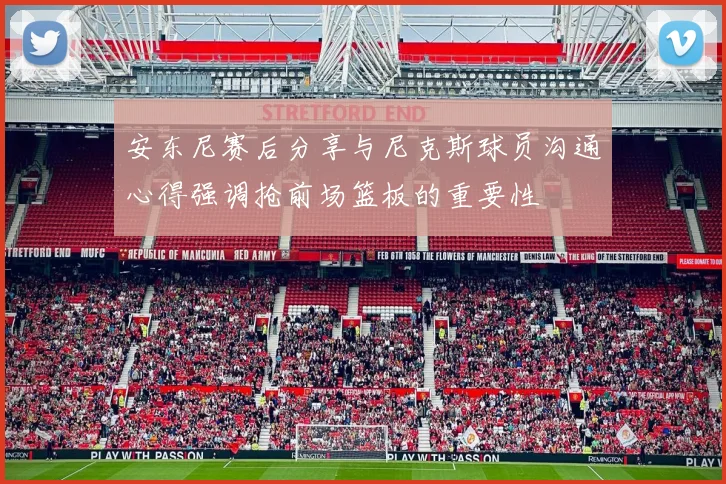 安东尼赛后分享与尼克斯球员沟通心得强调抢前场篮板的重要性