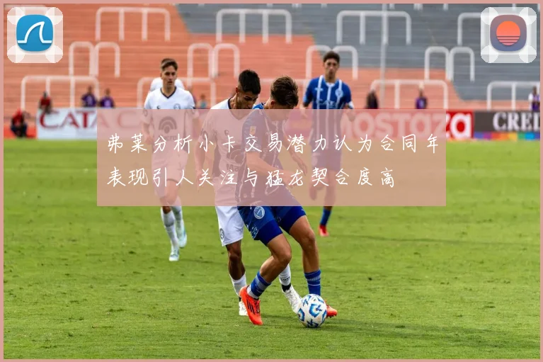 弗莱分析小卡交易潜力认为合同年表现引人关注与猛龙契合度高